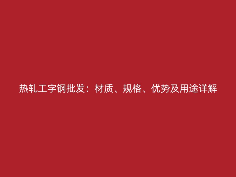 熱軋工字鋼批發(fā)：材質(zhì)、規(guī)格、優(yōu)勢(shì)及用途詳解