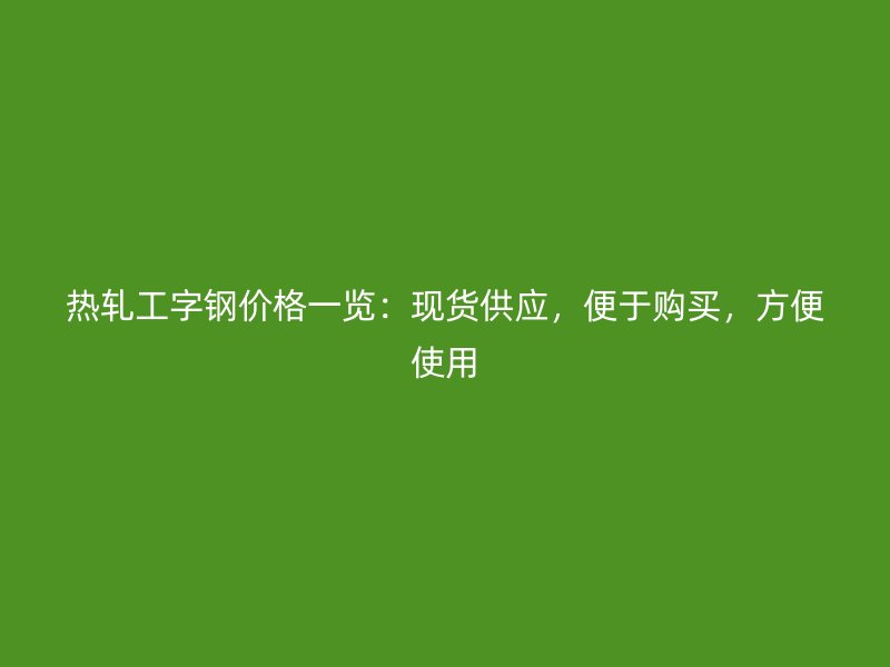 熱軋工字鋼價(jià)格一覽：現(xiàn)貨供應(yīng)，便于購買，方便使用