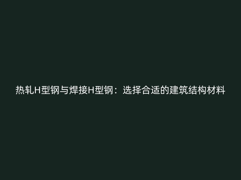 熱軋H型鋼與焊接H型鋼：選擇合適的建筑結(jié)構(gòu)材料