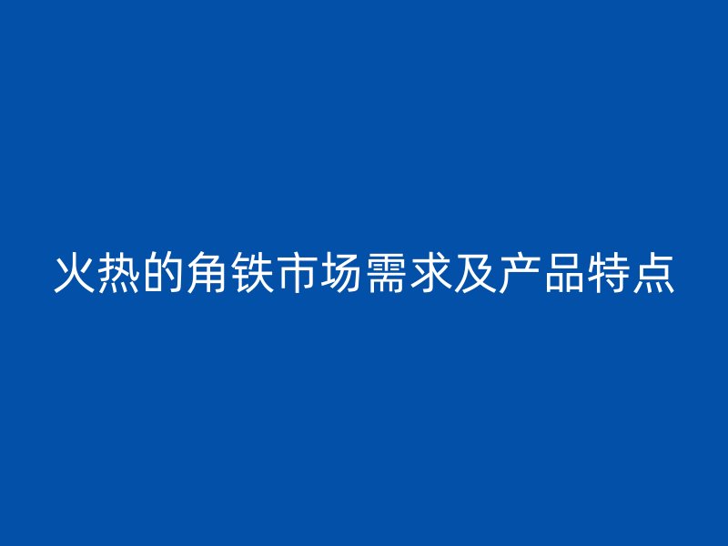 火熱的角鐵市場需求及產(chǎn)品特點(diǎn)