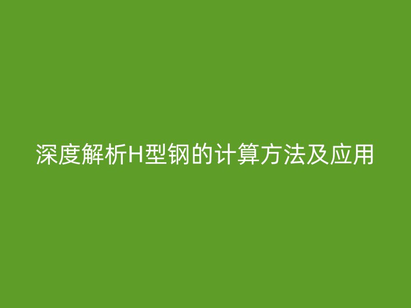 深度解析H型鋼的計算方法及應(yīng)用