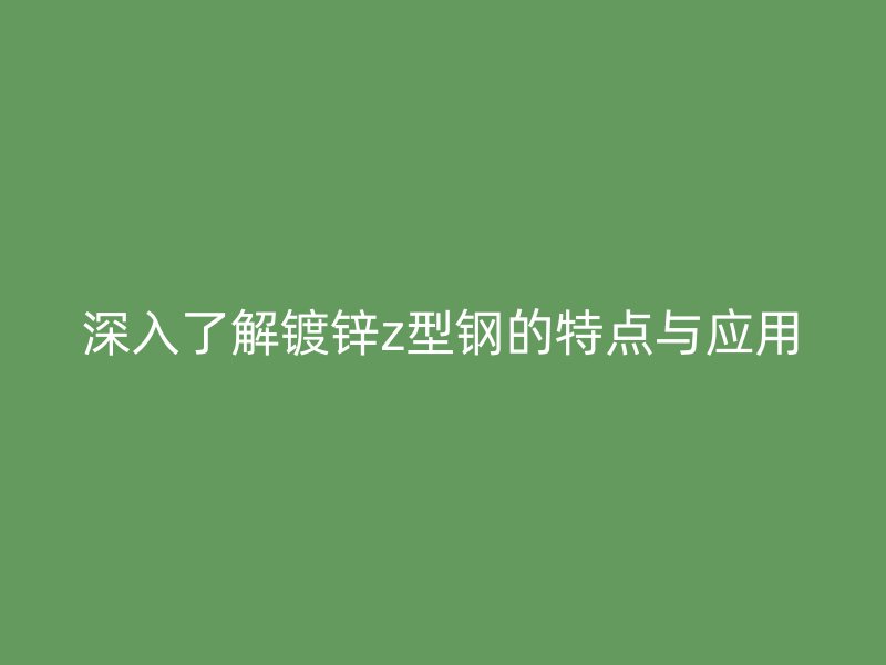 深入了解鍍鋅z型鋼的特點(diǎn)與應(yīng)用
