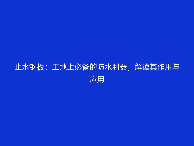 止水鋼板：工地上必備的防水利器，解讀其作用與應(yīng)用