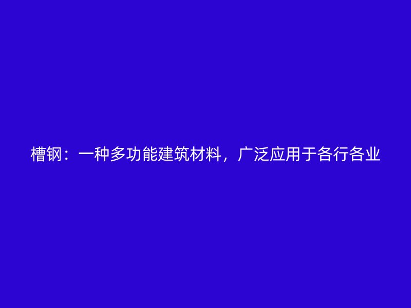 槽鋼：一種多功能建筑材料，廣泛應(yīng)用于各行各業(yè)