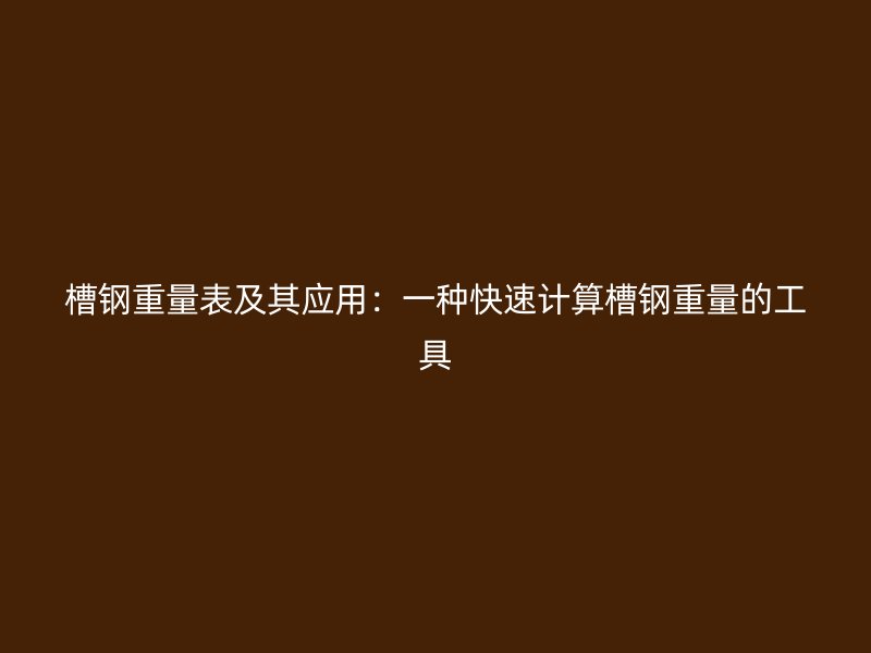 槽鋼重量表及其應(yīng)用：一種快速計算槽鋼重量的工具