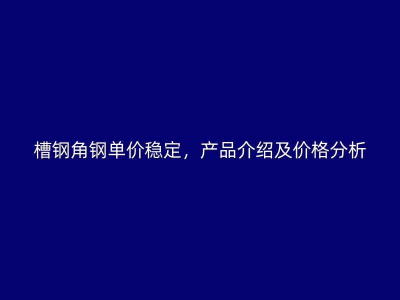 槽鋼角鋼單價穩(wěn)定，產(chǎn)品介紹及價格分析