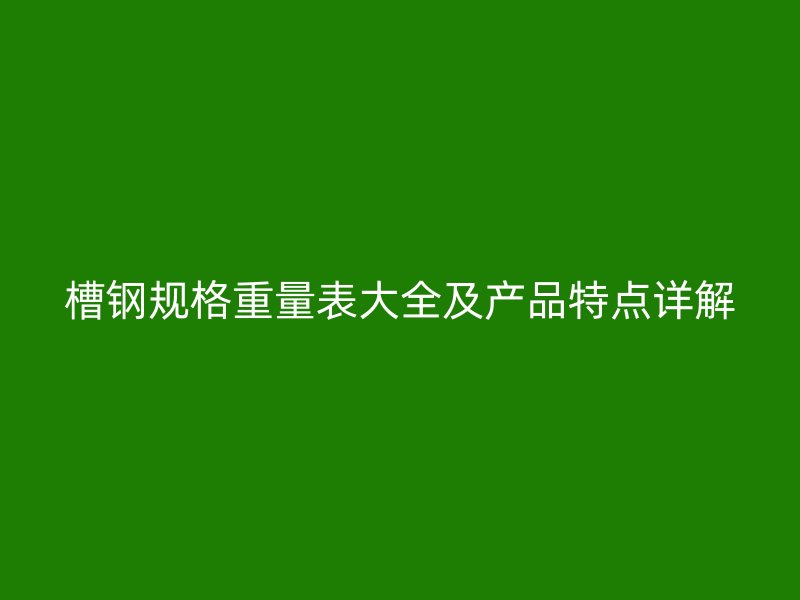 槽鋼規(guī)格重量表大全及產(chǎn)品特點詳解