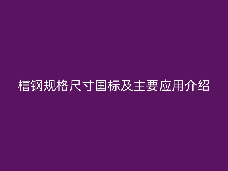 槽鋼規(guī)格尺寸國標(biāo)及主要應(yīng)用介紹