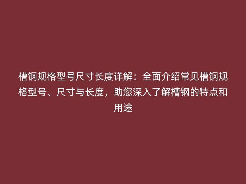 槽鋼規(guī)格型號尺寸長度詳解：全面介紹常見槽鋼規(guī)格型號、尺寸與長度，助您深入了解槽鋼的特點和用途