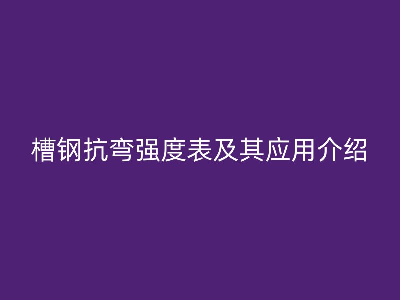 槽鋼抗彎強(qiáng)度表及其應(yīng)用介紹
