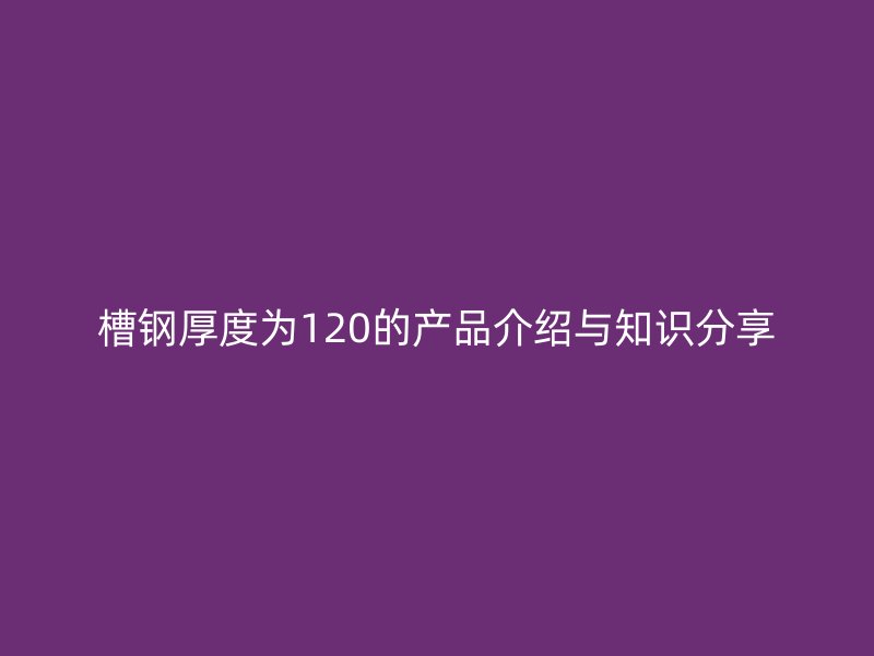 槽鋼厚度為120的產(chǎn)品介紹與知識分享