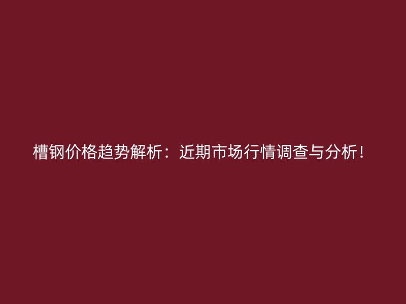 槽鋼價格趨勢解析：近期市場行情調(diào)查與分析！