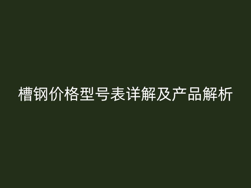 槽鋼價格型號表詳解及產(chǎn)品解析