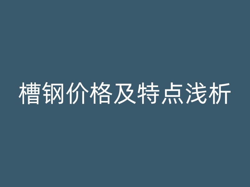 槽鋼價格及特點淺析