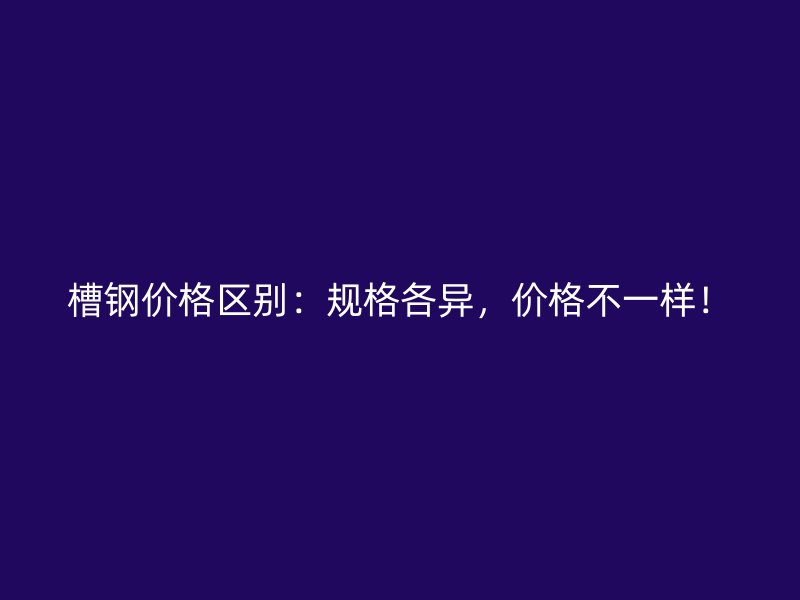 槽鋼價格區(qū)別：規(guī)格各異，價格不一樣！