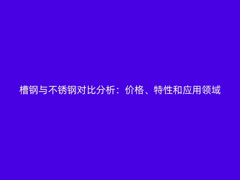 槽鋼與不銹鋼對比分析：價格、特性和應用領域