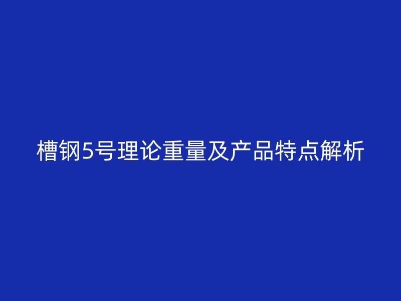 槽鋼5號理論重量及產(chǎn)品特點解析