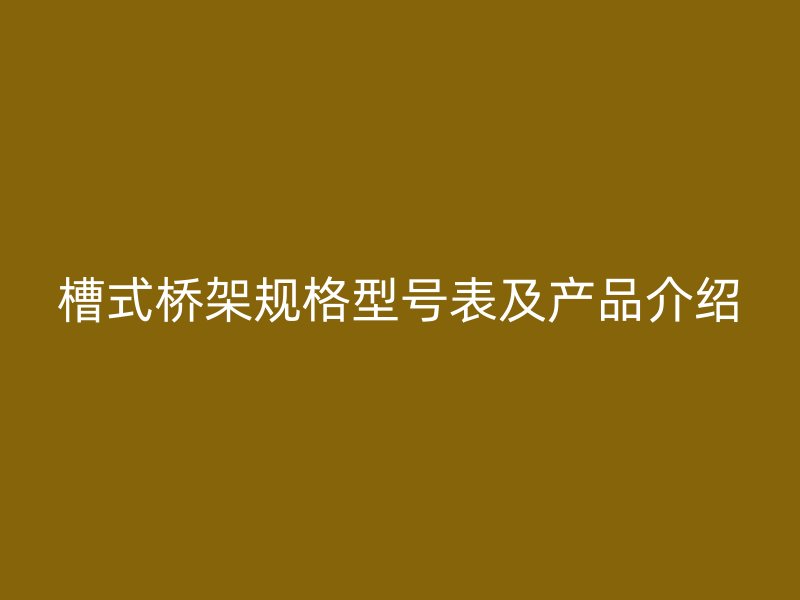 槽式橋架規(guī)格型號(hào)表及產(chǎn)品介紹