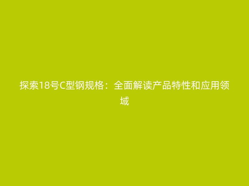 探索18號C型鋼規(guī)格：全面解讀產(chǎn)品特性和應用領(lǐng)域