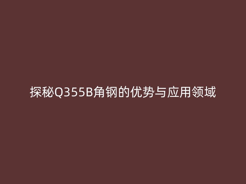 探秘Q355B角鋼的優(yōu)勢(shì)與應(yīng)用領(lǐng)域