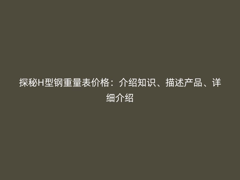 探秘H型鋼重量表價(jià)格：介紹知識(shí)、描述產(chǎn)品、詳細(xì)介紹
