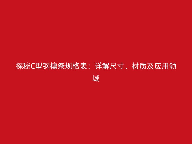 探秘C型鋼檁條規(guī)格表：詳解尺寸、材質(zhì)及應(yīng)用領(lǐng)域