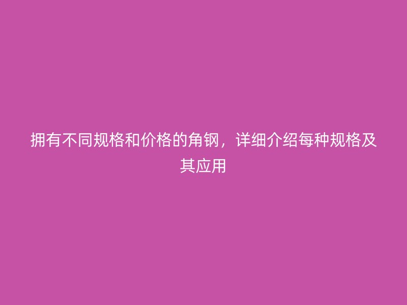 擁有不同規(guī)格和價(jià)格的角鋼，詳細(xì)介紹每種規(guī)格及其應(yīng)用