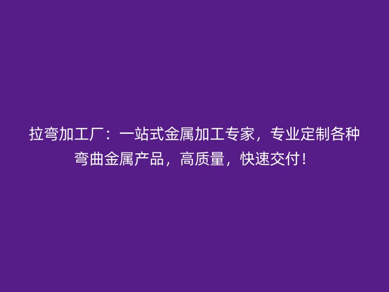 拉彎加工廠：一站式金屬加工專(zhuān)家，專(zhuān)業(yè)定制各種彎曲金屬產(chǎn)品，高質(zhì)量，快速交付！