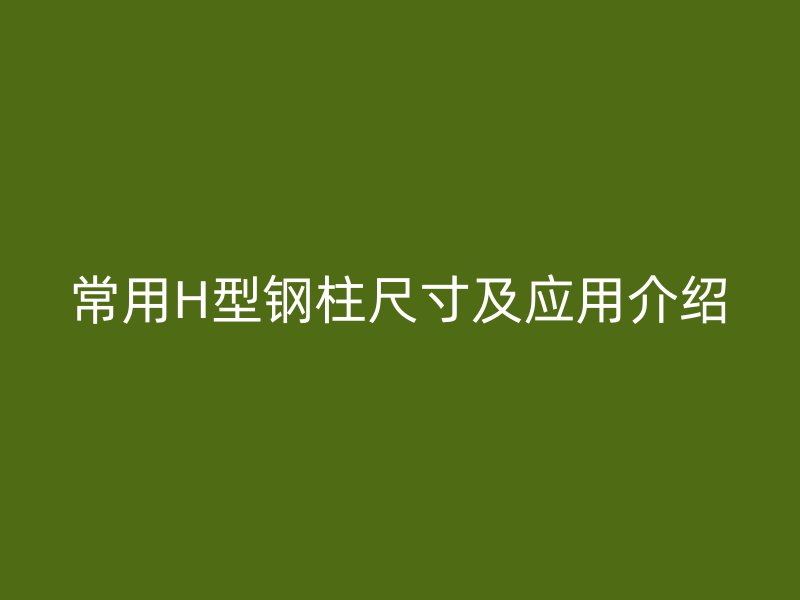 常用H型鋼柱尺寸及應(yīng)用介紹