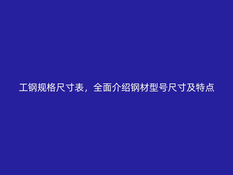 工鋼規(guī)格尺寸表，全面介紹鋼材型號尺寸及特點