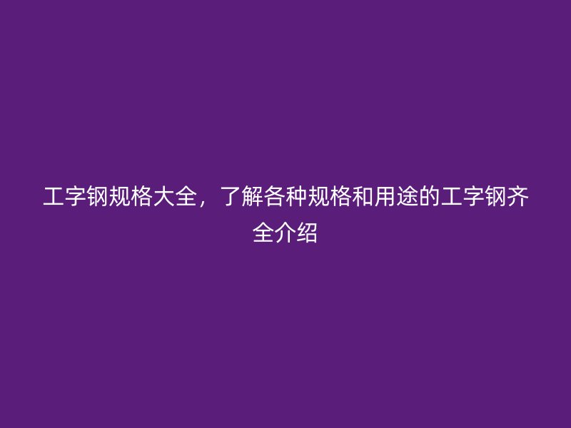 工字鋼規(guī)格大全，了解各種規(guī)格和用途的工字鋼齊全介紹