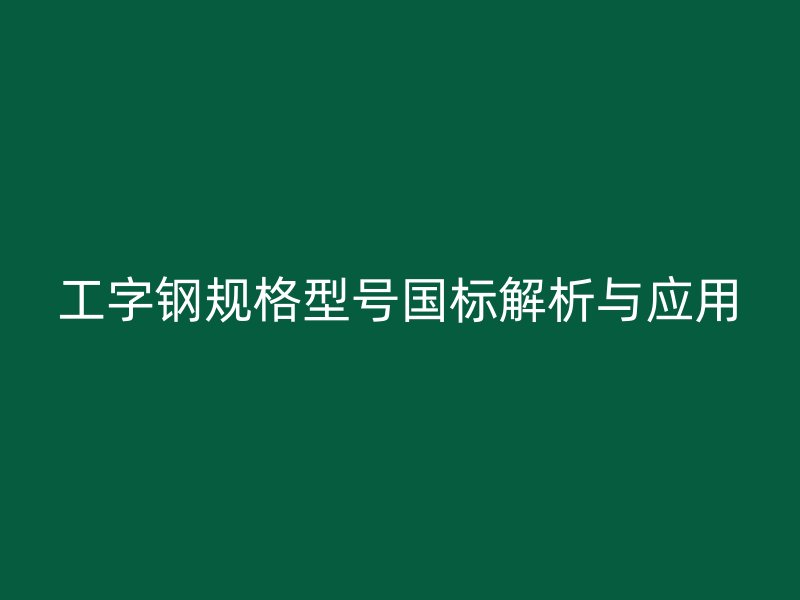 工字鋼規(guī)格型號(hào)國標(biāo)解析與應(yīng)用
