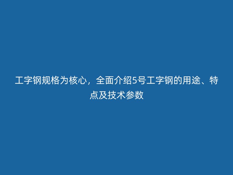 工字鋼規(guī)格為核心，全面介紹5號工字鋼的用途、特點(diǎn)及技術(shù)參數(shù)