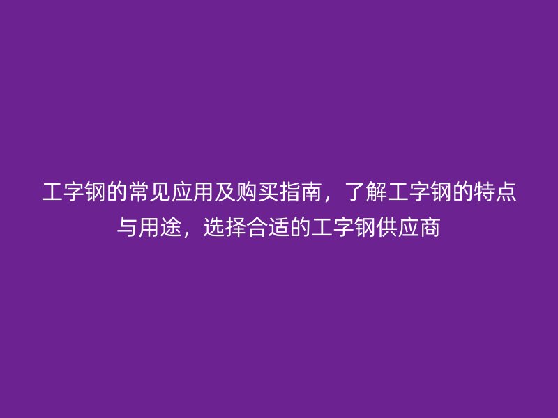 工字鋼的常見應用及購買指南，了解工字鋼的特點與用途，選擇合適的工字鋼供應商