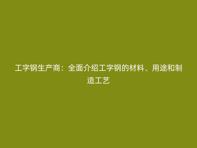 工字鋼生產(chǎn)商：全面介紹工字鋼的材料、用途和制造工藝