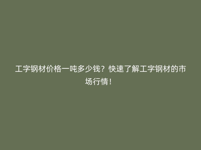 工字鋼材價(jià)格一噸多少錢(qián)？快速了解工字鋼材的市場(chǎng)行情！