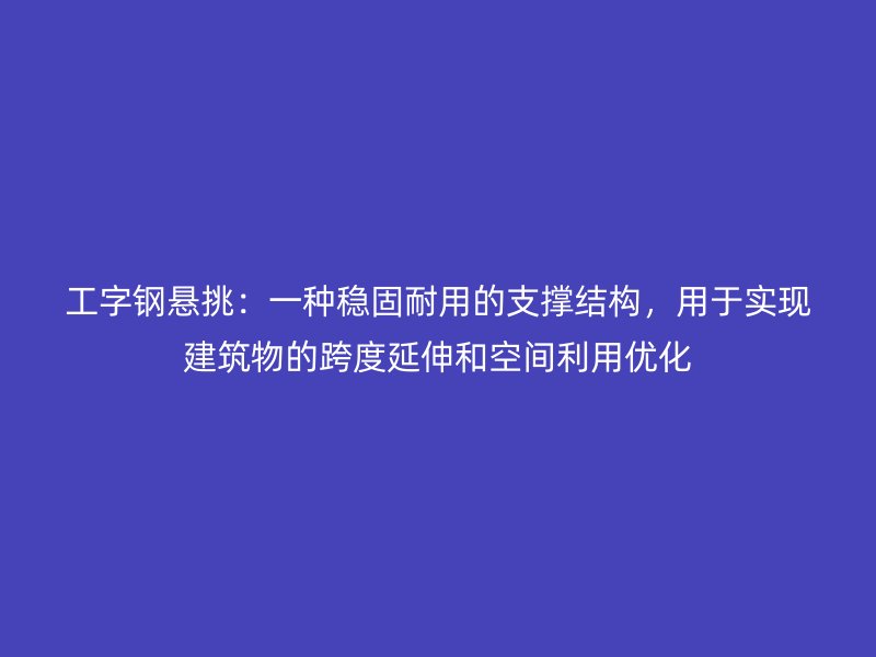 工字鋼懸挑：一種穩(wěn)固耐用的支撐結(jié)構(gòu)，用于實(shí)現(xiàn)建筑物的跨度延伸和空間利用優(yōu)化