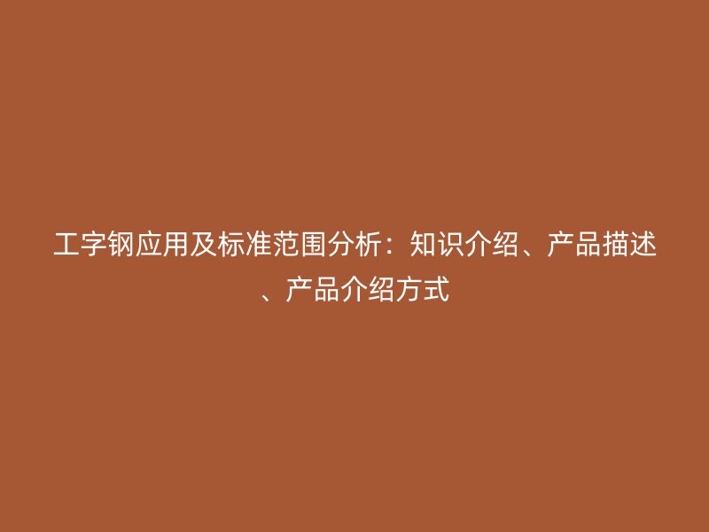 工字鋼應(yīng)用及標(biāo)準(zhǔn)范圍分析：知識(shí)介紹、產(chǎn)品描述、產(chǎn)品介紹方式