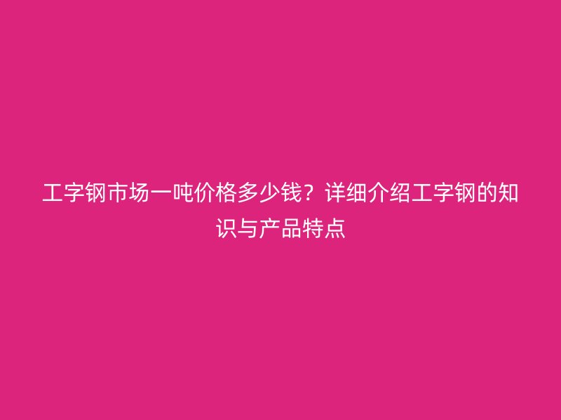 工字鋼市場(chǎng)一噸價(jià)格多少錢(qián)？詳細(xì)介紹工字鋼的知識(shí)與產(chǎn)品特點(diǎn)