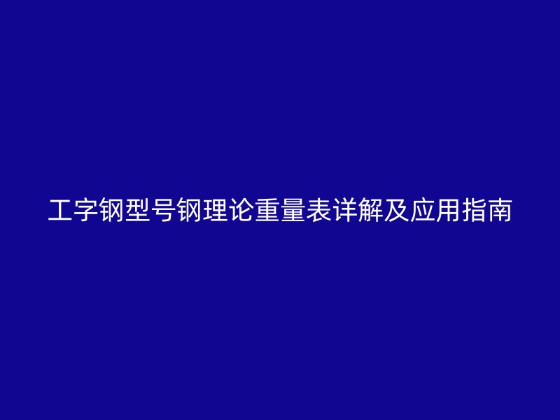 工字鋼型號(hào)鋼理論重量表詳解及應(yīng)用指南