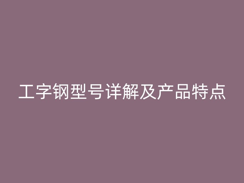 工字鋼型號詳解及產品特點