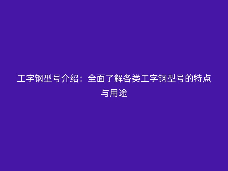 工字鋼型號(hào)介紹：全面了解各類工字鋼型號(hào)的特點(diǎn)與用途