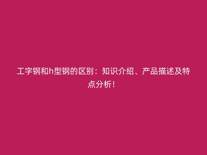 工字鋼和h型鋼的區(qū)別：知識(shí)介紹、產(chǎn)品描述及特點(diǎn)分析！