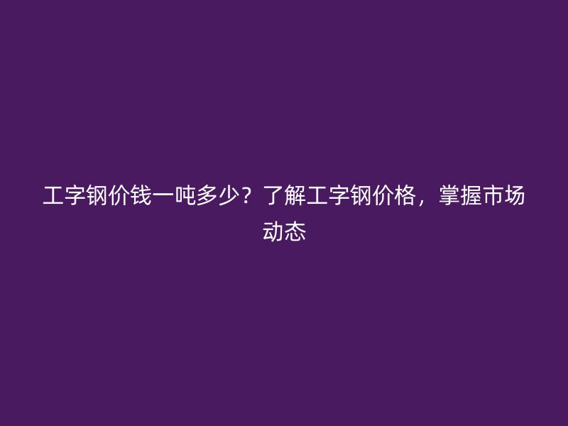 工字鋼價錢一噸多少？了解工字鋼價格，掌握市場動態(tài)