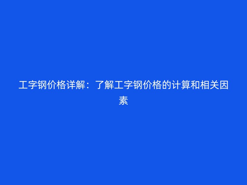 工字鋼價(jià)格詳解：了解工字鋼價(jià)格的計(jì)算和相關(guān)因素