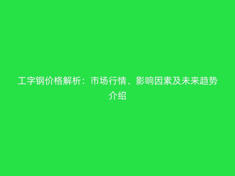 工字鋼價(jià)格解析：市場(chǎng)行情、影響因素及未來趨勢(shì)介紹