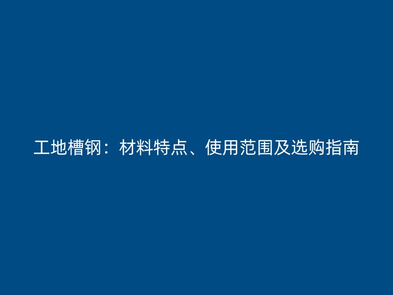 工地槽鋼：材料特點、使用范圍及選購指南
