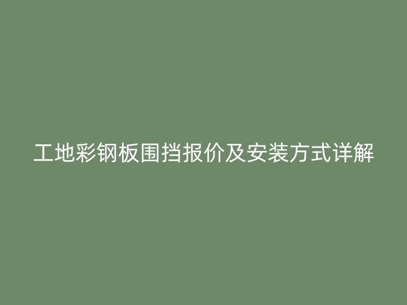 工地彩鋼板圍擋報(bào)價(jià)及安裝方式詳解