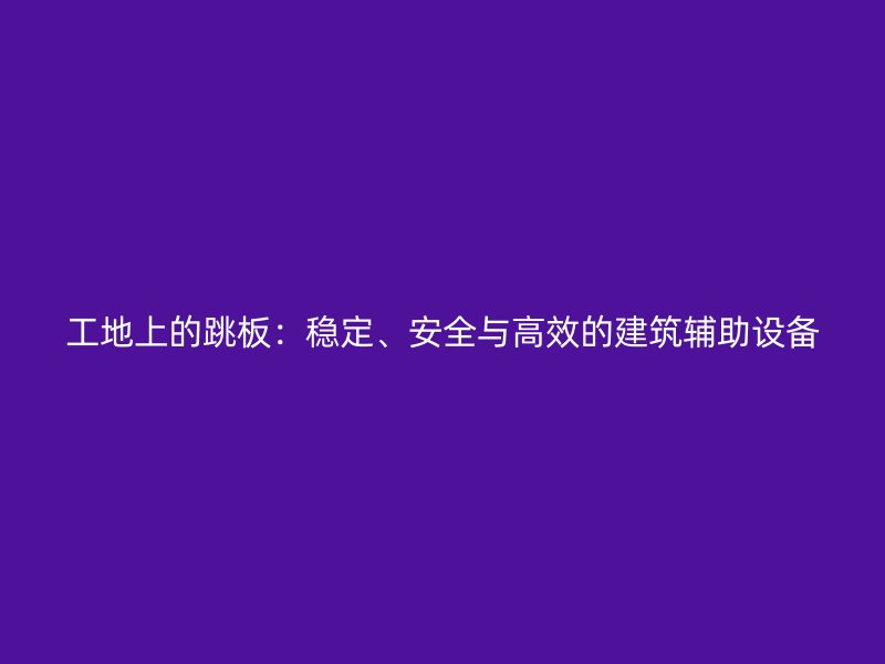 工地上的跳板：穩(wěn)定、安全與高效的建筑輔助設(shè)備