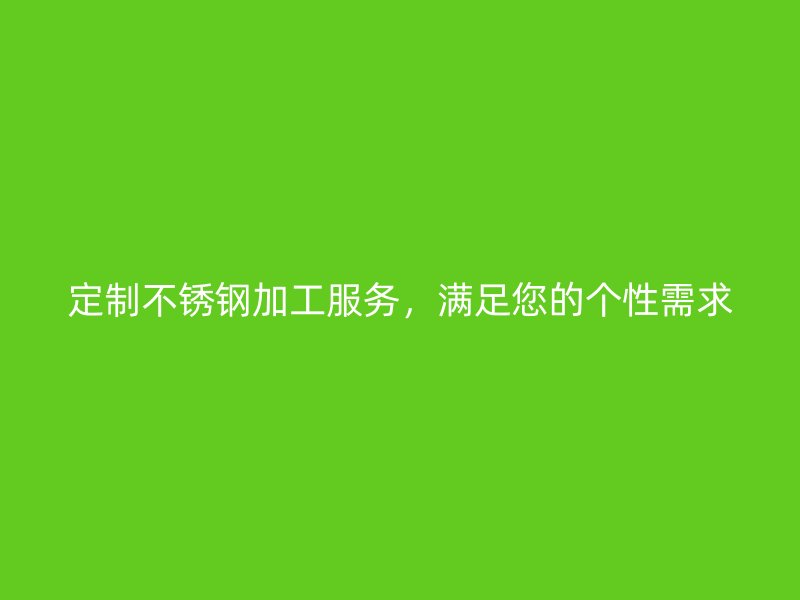 定制不銹鋼加工服務(wù)，滿足您的個(gè)性需求